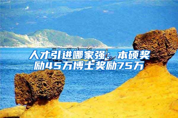 人才引进哪家强：本硕奖励45万博士奖励75万