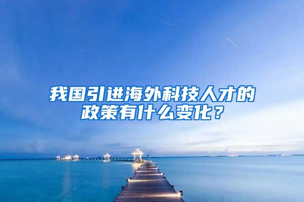 我国引进海外科技人才的政策有什么变化？