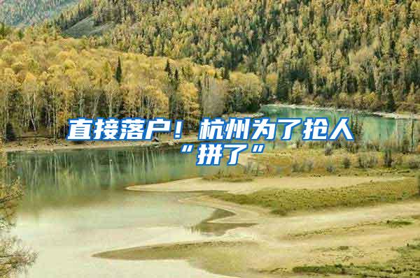 直接落户！杭州为了抢人“拼了”