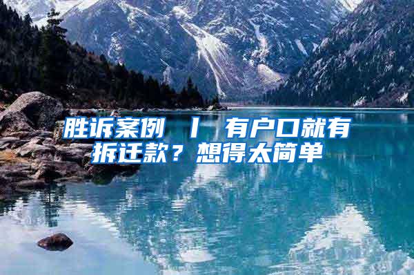 胜诉案例 丨 有户口就有拆迁款？想得太简单