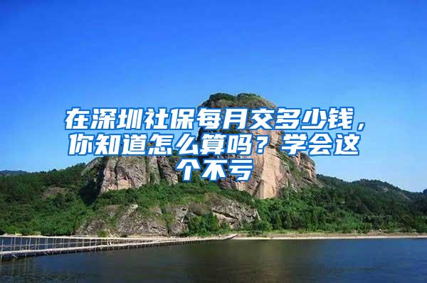 在深圳社保每月交多少钱，你知道怎么算吗？学会这个不亏