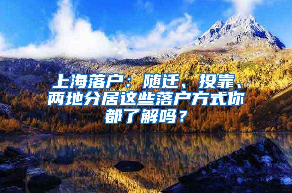 上海落户：随迁、投靠、两地分居这些落户方式你都了解吗？