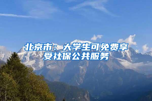 北京市：大学生可免费享受社保公共服务