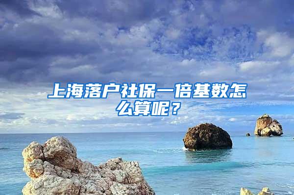上海落户社保一倍基数怎么算呢？