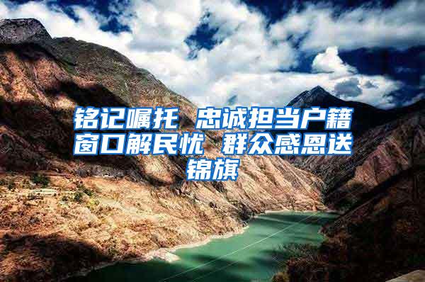 铭记嘱托 忠诚担当户籍窗口解民忧 群众感恩送锦旗