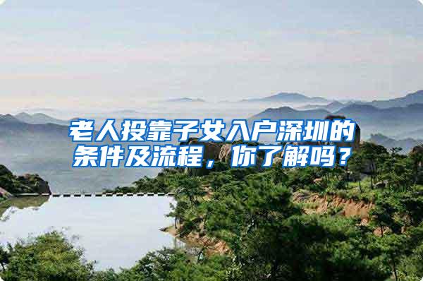 老人投靠子女入户深圳的条件及流程，你了解吗？