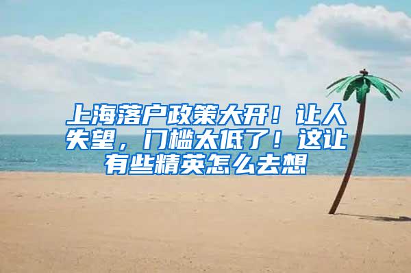 上海落户政策大开！让人失望，门槛太低了！这让有些精英怎么去想