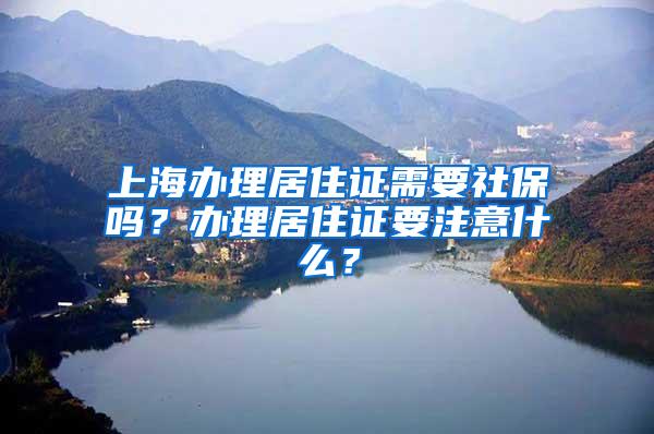 上海办理居住证需要社保吗？办理居住证要注意什么？