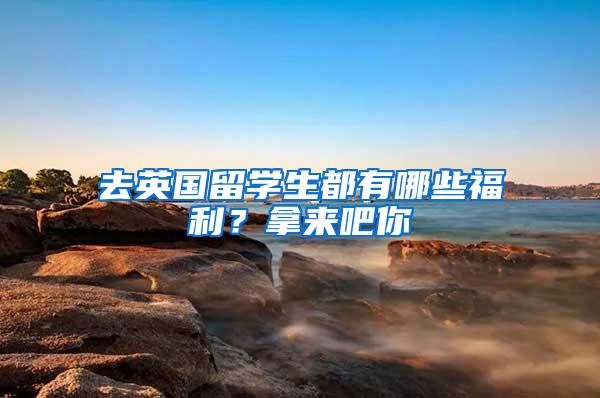 去英国留学生都有哪些福利？拿来吧你