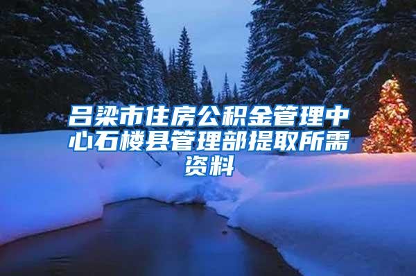 吕梁市住房公积金管理中心石楼县管理部提取所需资料