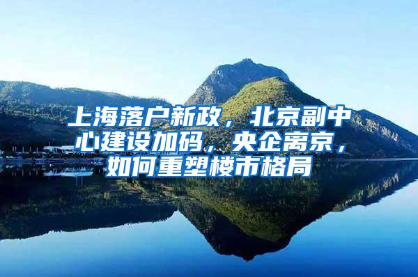 上海落户新政，北京副中心建设加码，央企离京，如何重塑楼市格局