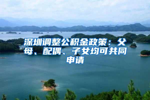 深圳调整公积金政策：父母、配偶、子女均可共同申请
