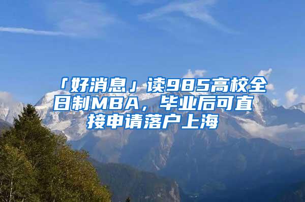 「好消息」读985高校全日制MBA，毕业后可直接申请落户上海