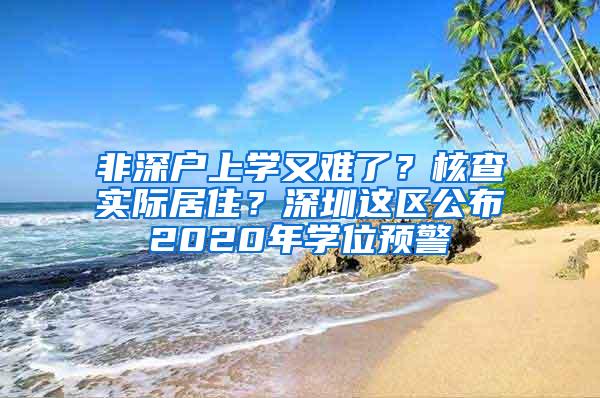 非深户上学又难了？核查实际居住？深圳这区公布2020年学位预警