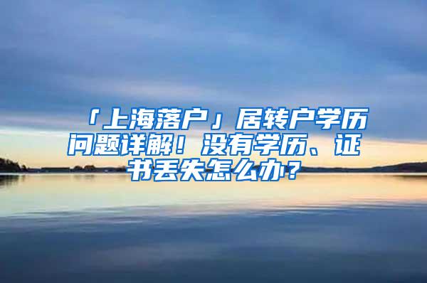 「上海落户」居转户学历问题详解！没有学历、证书丢失怎么办？