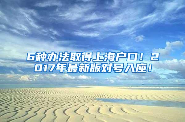 6种办法取得上海户口！2017年最新版对号入座！