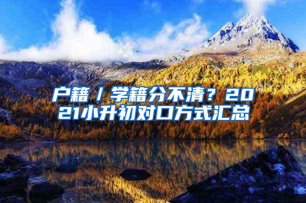 户籍／学籍分不清？2021小升初对口方式汇总