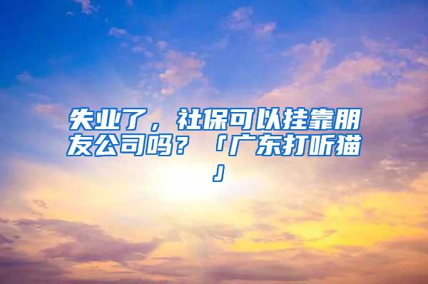 失业了，社保可以挂靠朋友公司吗？「广东打听猫」