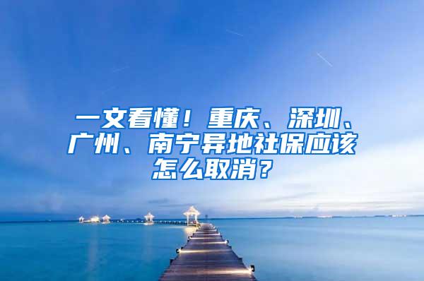 一文看懂！重庆、深圳、广州、南宁异地社保应该怎么取消？
