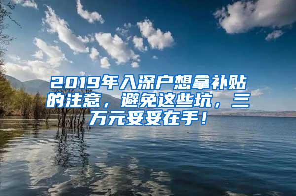 2019年入深户想拿补贴的注意，避免这些坑，三万元妥妥在手！