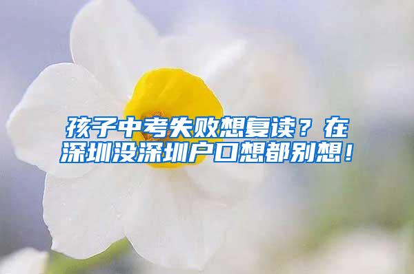 孩子中考失败想复读？在深圳没深圳户口想都别想！