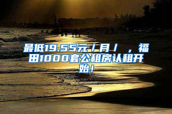 最低19.55元／月／㎡，福田1000套公租房认租开始！