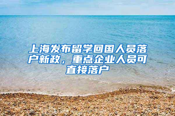 上海发布留学回国人员落户新政，重点企业人员可直接落户