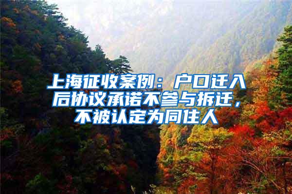 上海征收案例：户口迁入后协议承诺不参与拆迁，不被认定为同住人