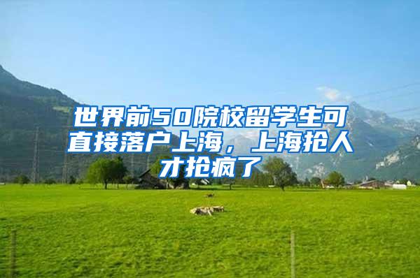 世界前50院校留学生可直接落户上海，上海抢人才抢疯了