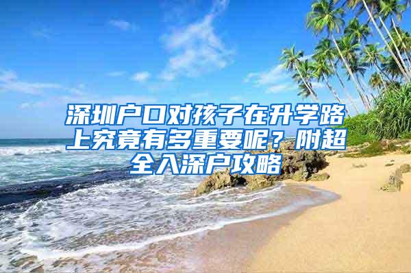 深圳户口对孩子在升学路上究竟有多重要呢？附超全入深户攻略