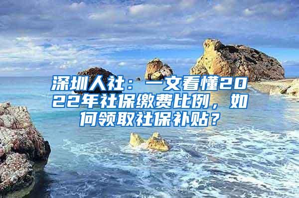 深圳人社：一文看懂2022年社保缴费比例，如何领取社保补贴？