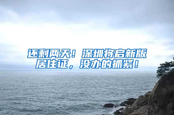 还剩两天！深圳将启新版居住证，没办的抓紧！