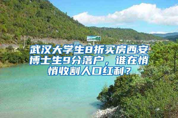 武汉大学生8折买房西安博士生9分落户，谁在悄悄收割人口红利？