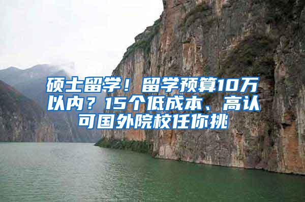 硕士留学！留学预算10万以内？15个低成本、高认可国外院校任你挑