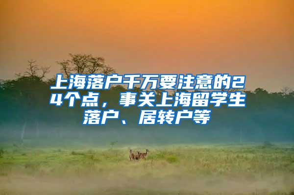 上海落户千万要注意的24个点，事关上海留学生落户、居转户等