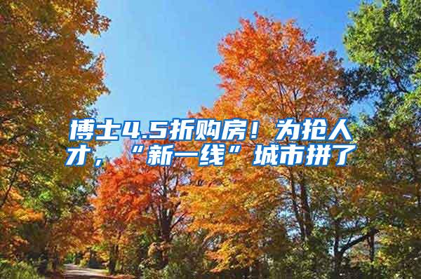 博士4.5折购房！为抢人才，“新一线”城市拼了
