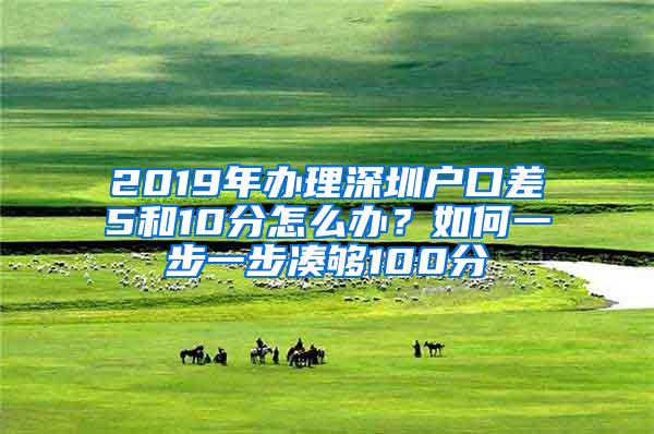 2019年办理深圳户口差5和10分怎么办？如何一步一步凑够100分