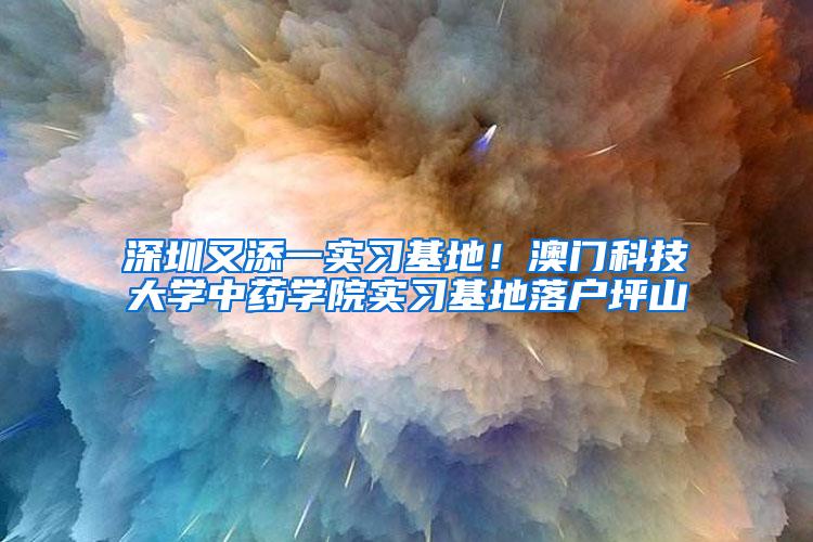 深圳又添一实习基地！澳门科技大学中药学院实习基地落户坪山