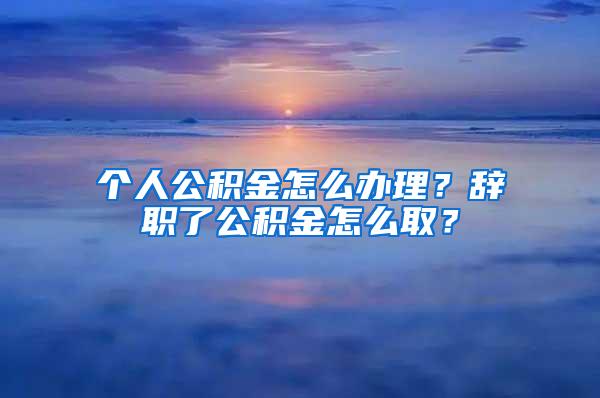 个人公积金怎么办理？辞职了公积金怎么取？