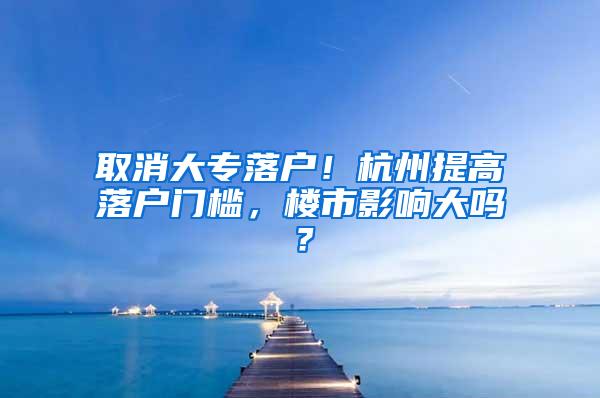 取消大专落户！杭州提高落户门槛，楼市影响大吗？
