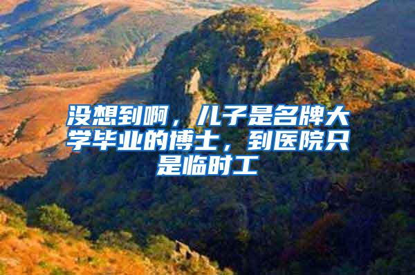 没想到啊，儿子是名牌大学毕业的博士，到医院只是临时工
