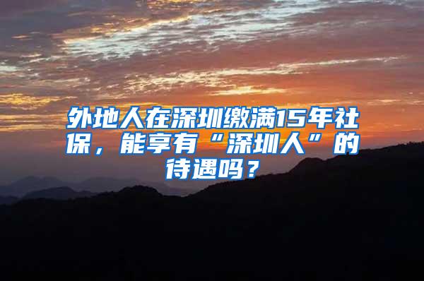 外地人在深圳缴满15年社保，能享有“深圳人”的待遇吗？