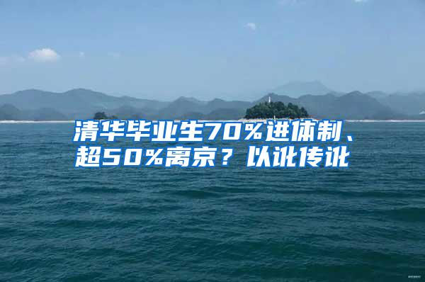 清华毕业生70%进体制、超50%离京？以讹传讹