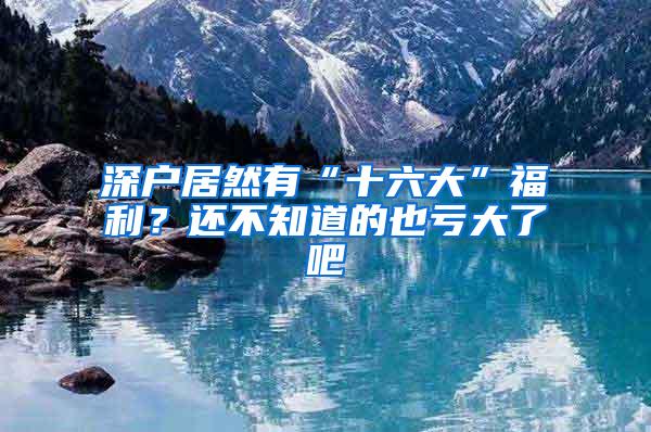 深户居然有“十六大”福利？还不知道的也亏大了吧
