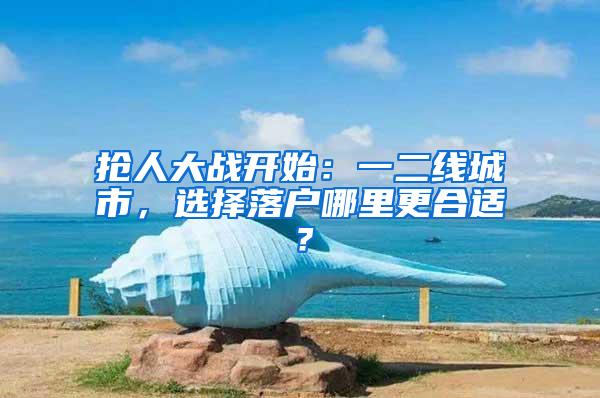 抢人大战开始：一二线城市，选择落户哪里更合适？