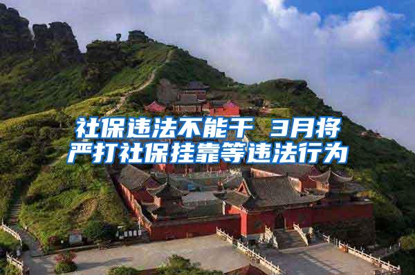 社保违法不能干 3月将严打社保挂靠等违法行为