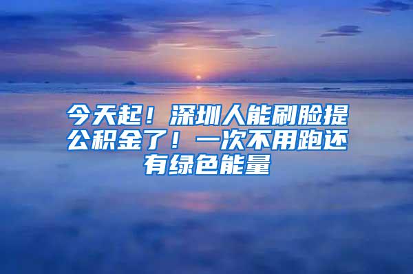 今天起！深圳人能刷脸提公积金了！一次不用跑还有绿色能量