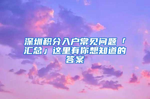 深圳积分入户常见问题「汇总」这里有你想知道的答案