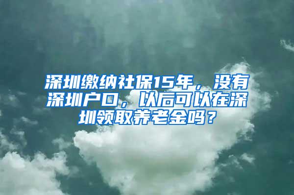 深圳缴纳社保15年，没有深圳户口，以后可以在深圳领取养老金吗？