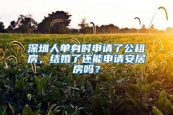 深圳人单身时申请了公租房，结婚了还能申请安居房吗？